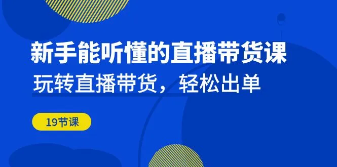 新手能听懂的直播带货课：玩转直播带货，轻松出单（19节课）