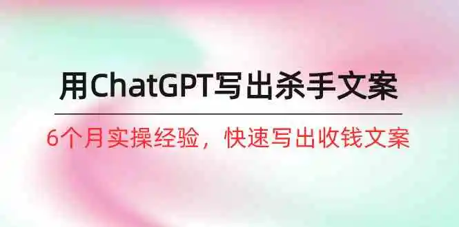 如何用ChatGPT-写出杀手文案，6个月实战经验，快速写出收钱文案（8节课）
