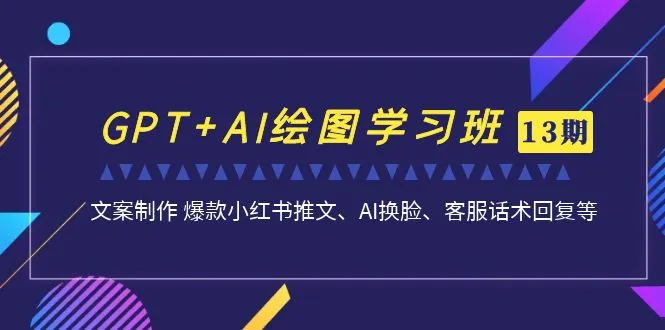 GPT+AI绘图学习班【13期更新】 文案制作 爆款小红书推文、AI换脸、客服话术