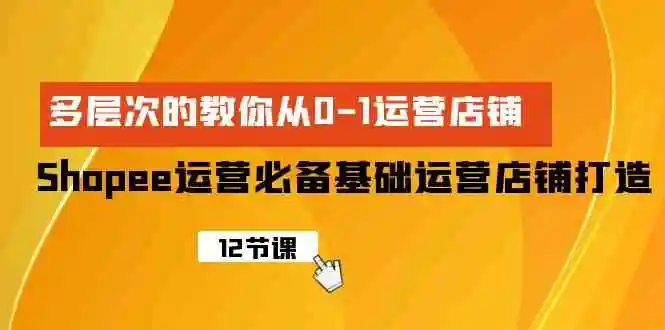 Shopee-运营必备基础运营店铺打造，多层次的教你从0-1运营店铺