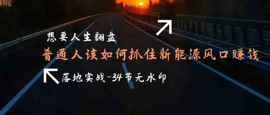 想要人生翻盘，普通人如何抓住新能源风口赚钱，落地实战案例课-34节无水印