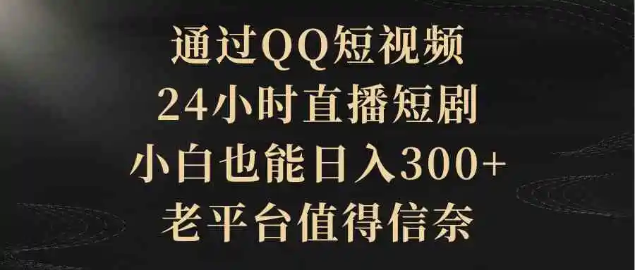 通过QQ短视频、24小时直播短剧，小白也能日入300+，老平台值得信奈