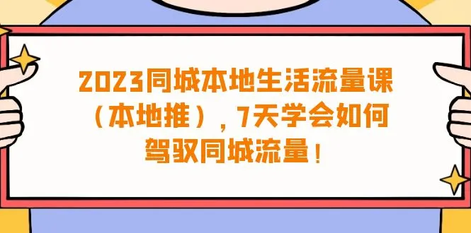 2023同城本地生活·流量课（本地推），7天学会如何驾驭同城流量（31节课）